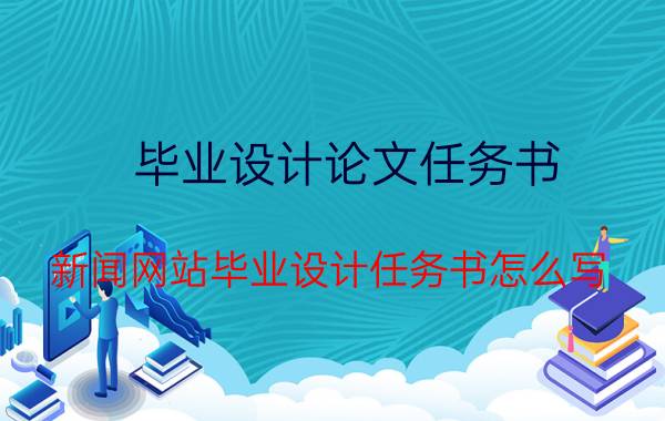 毕业设计论文任务书 新闻网站毕业设计任务书怎么写？